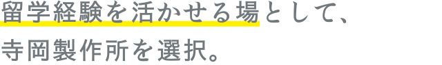 留学経験を活かせる場として、寺岡製作所を選択。