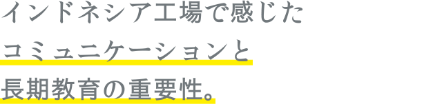 インドネシア工場で感じたコミュニケーションと長期教育の重要性。