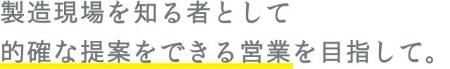 製造現場を知る者として的確な提案をできる営業を目指して。