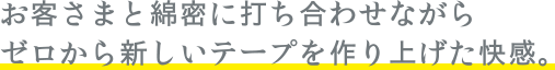 お客さまと綿密に打ち合わせながらゼロから新しいテープを作り上げた快感。