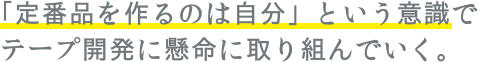 「定番品を作るのは自分」という意識でテープ開発に懸命に取り組んでいく。