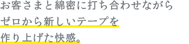 お客さまと綿密に打ち合わせながらゼロから新しいテープを作り上げた快感。